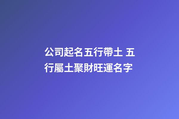 公司起名五行帶土 五行屬土聚財旺運名字-第1張-公司起名-玄機派